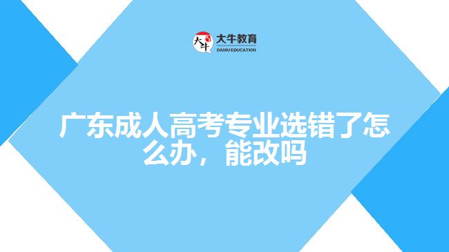 廣東成人高考專業(yè)選錯了怎么辦，能改嗎
