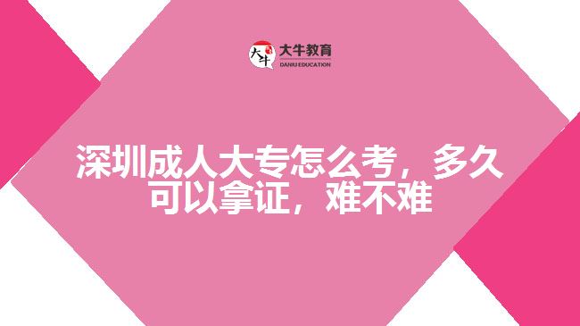 深圳成人大專怎么考，多久可以拿證，難不難