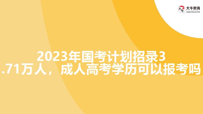2023年國考計劃招錄3.71萬人，成人高考學(xué)歷可以報考嗎