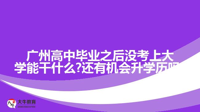 廣州高中畢業(yè)之后沒考上大學能干什么?還有機會升學歷嗎?