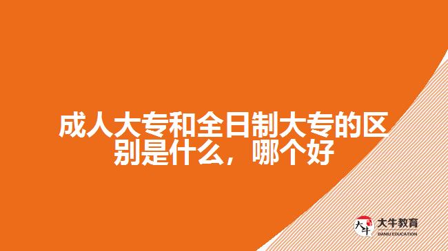 成人大專和全日制大專的區(qū)別是什么，哪個(gè)好