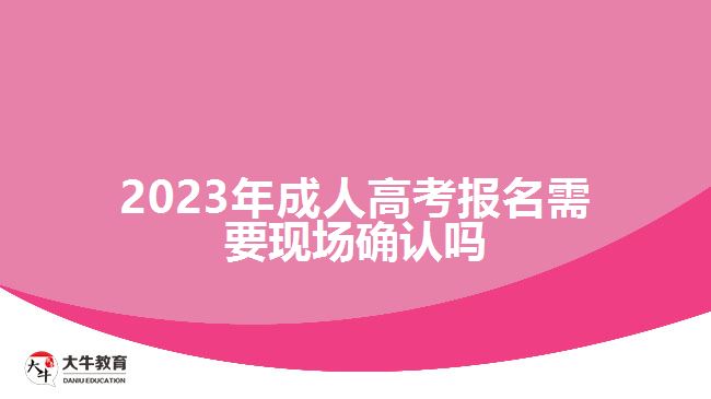 2023年成人高考報(bào)名需要現(xiàn)場確認(rèn)嗎
