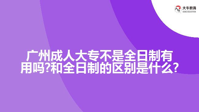 廣州成人大專(zhuān)不是全日制有用嗎?和全日制的區(qū)別是什么?