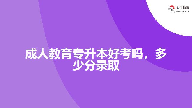 成人教育專升本好考嗎，多少分錄取