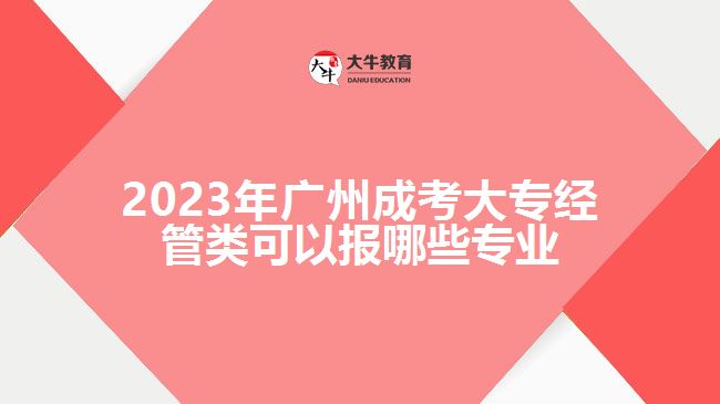 2023年廣州成考大專經管類可以報哪些專業(yè)