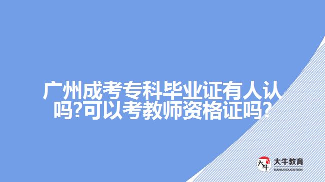 廣州成考?？飘厴I(yè)證有人認嗎?可以考教師資格證嗎?