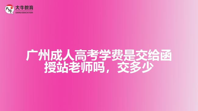 廣州成人高考學(xué)費(fèi)是交給函授站老師嗎，交多少