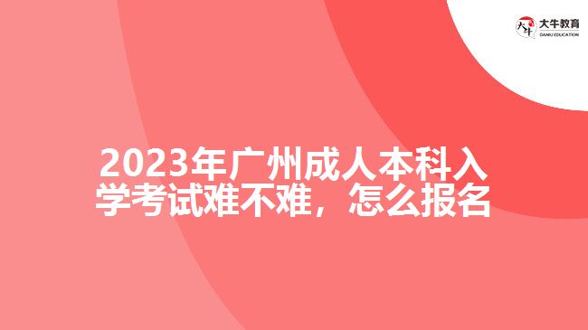 2023年廣州成人本科入學考試難不難，怎么報名