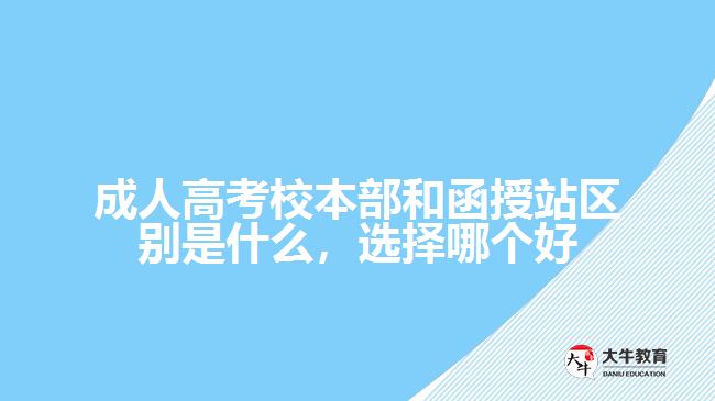 成人高考校本部和函授站區(qū)別是什么，選擇哪個好