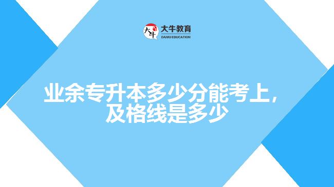 業(yè)余專(zhuān)升本多少分能考上，及格線是多少