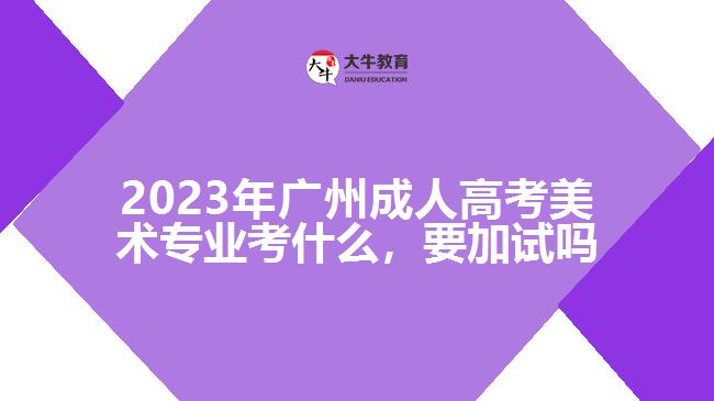 2023年廣州成人高考美術(shù)專(zhuān)業(yè)考什么，要加試嗎