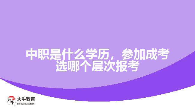 中職是什么學(xué)歷，參加成考選報(bào)考層次
