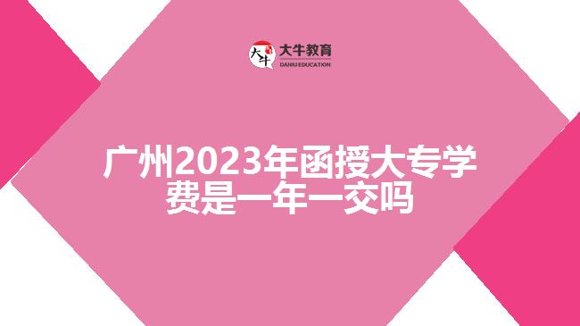 廣州2023年函授大專學(xué)費是一年一交嗎