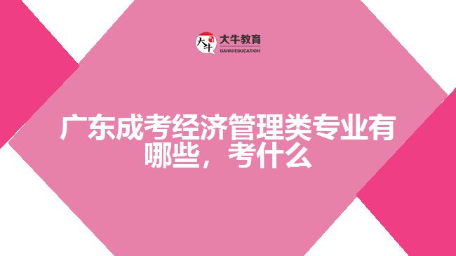 廣東成考經濟管理類專業(yè)有哪些，考什么