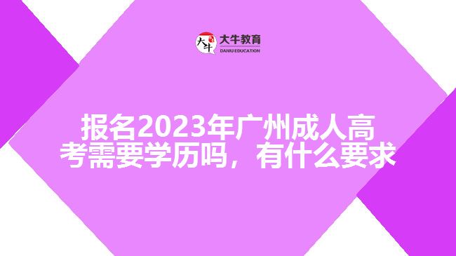 報(bào)名2023年廣州成人高考需要學(xué)歷嗎，有什么要求
