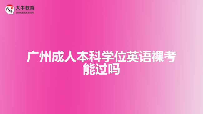 廣州成人本科學(xué)位英語(yǔ)裸考能過(guò)嗎