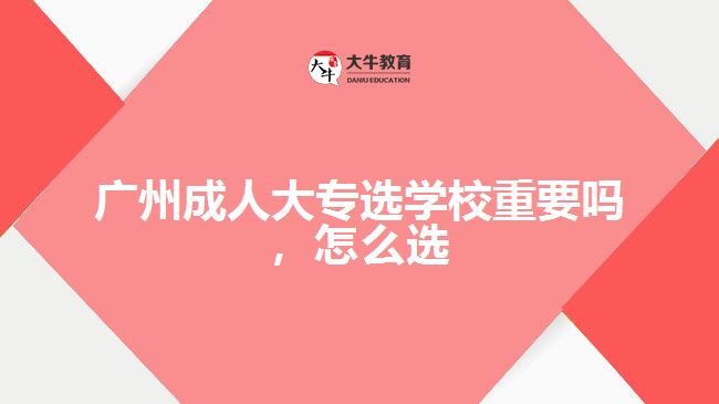廣州成人大專選學(xué)校重要嗎，怎么選