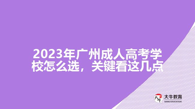 2023年廣州成人高考學(xué)校怎么選，關(guān)鍵看這幾點