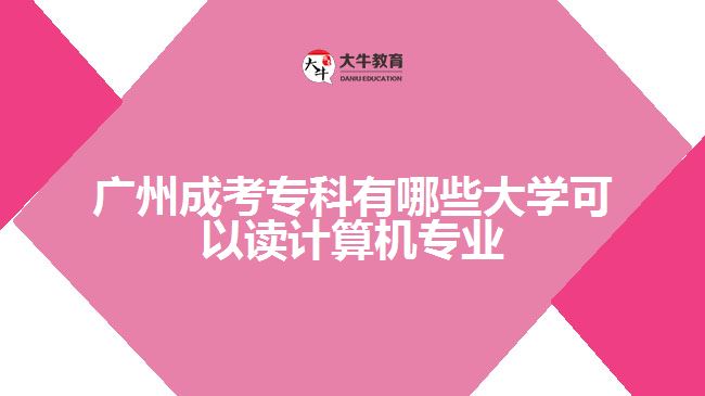 廣州成考專科有哪些大學(xué)可以讀計(jì)算機(jī)專業(yè)