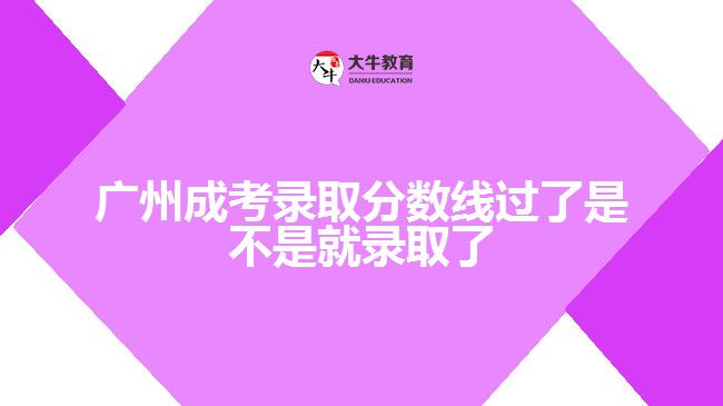 廣州成考錄取分數線過了是不是就錄取了
