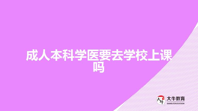 成人本科學醫(yī)要去學校上課嗎