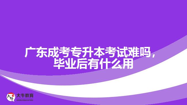 廣東成考專升本考試難嗎，畢業(yè)后有什么用