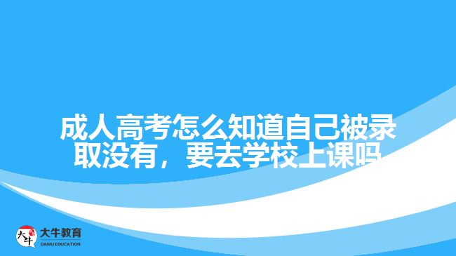 成人高考怎么知道自己被錄取沒有，要去學校上課嗎