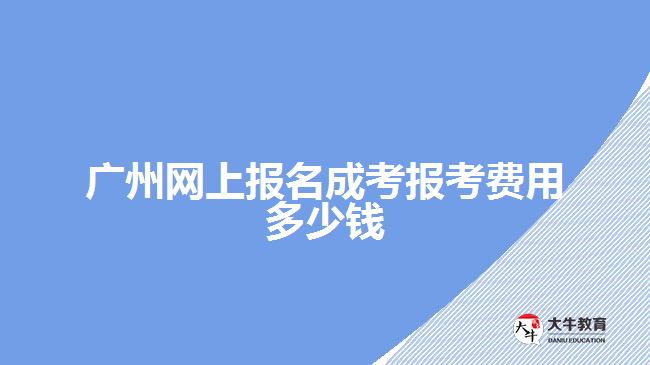 廣州網(wǎng)上報名成考報考費用多少錢