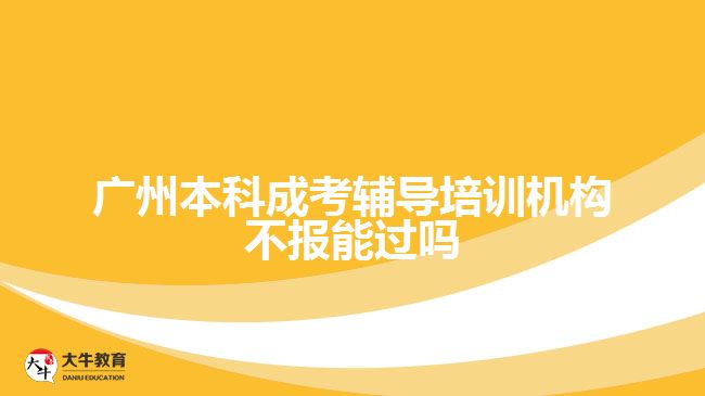 廣州本科成考輔導培訓機構不報能過嗎