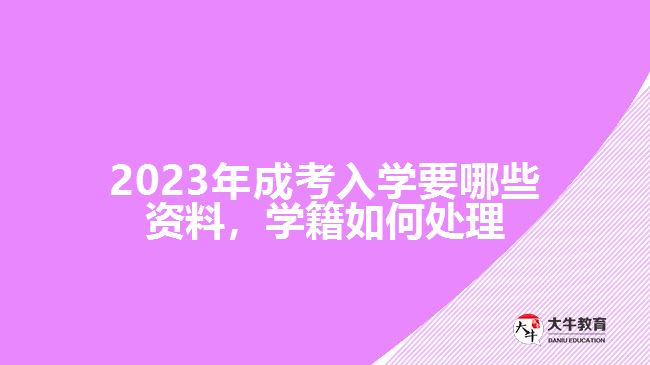 成考入學(xué)要哪些資料，學(xué)籍如何處理
