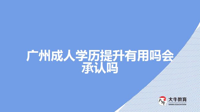 廣州成人學(xué)歷提升有用嗎會承認(rèn)嗎