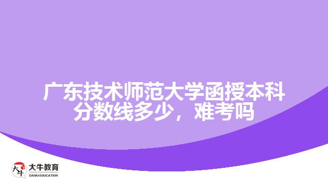 廣東技術(shù)師范大學(xué)函授本科分數(shù)線多少，難考嗎