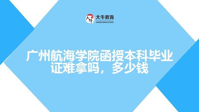 廣州航海學(xué)院函授本科畢業(yè)證難拿嗎，多少錢