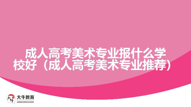 成人高考美術(shù)專(zhuān)業(yè)報(bào)什么學(xué)校好（成人高考美術(shù)專(zhuān)業(yè)推薦）
