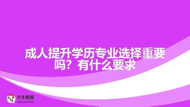 成人提升學(xué)歷專(zhuān)業(yè)選擇重要嗎？有什么要求