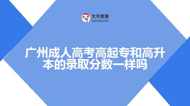 廣州成人高考高起專和高升本的錄取分數(shù)一樣嗎