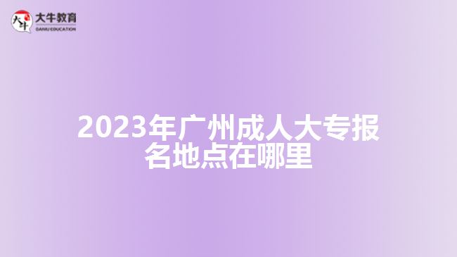 2023年廣州成人大專(zhuān)報(bào)名地點(diǎn)在哪里