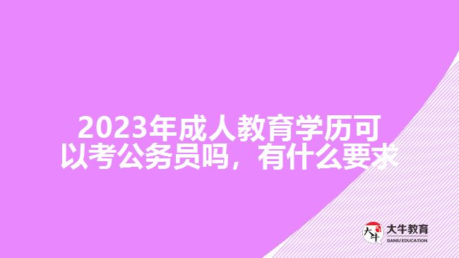 2023年成人教育學歷可以考公務員嗎，有什么要求