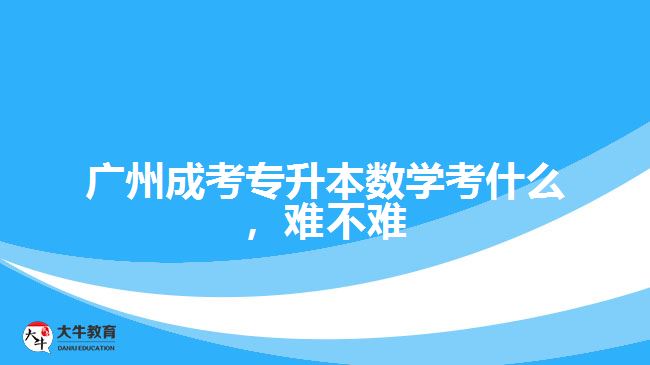 廣州成考專(zhuān)升本數(shù)學(xué)考什么，難不難