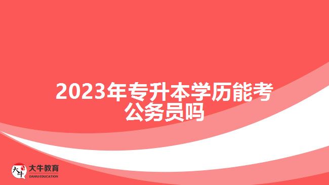 2023年專升本學歷能考公務員嗎