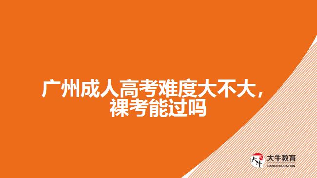 廣州成人高考難度大不大，裸考能過嗎