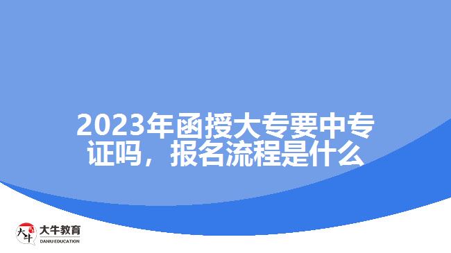 2023年函授大專要中專證嗎，報名流程是什么