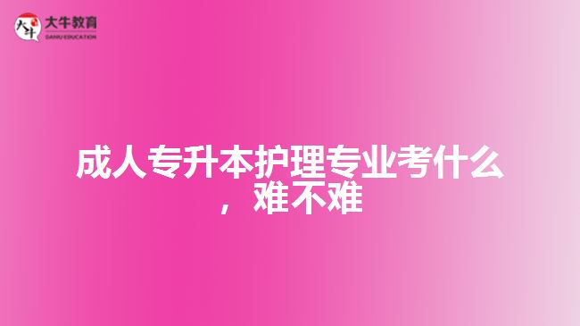 成人專升本護(hù)理專業(yè)考什么，難不難