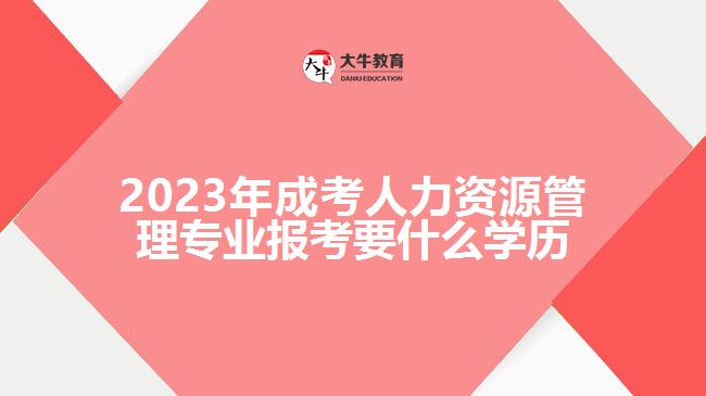 2023年成考人力資源管理專業(yè)報(bào)考要什么學(xué)歷
