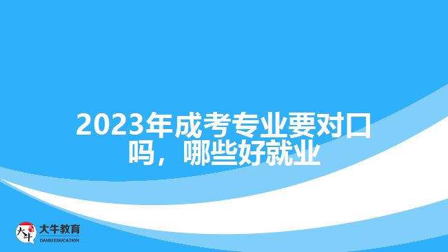 2023年成考專業(yè)要對口嗎，哪些好就業(yè)