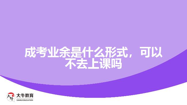 成考業(yè)余是什么形式，可以不去上課嗎
