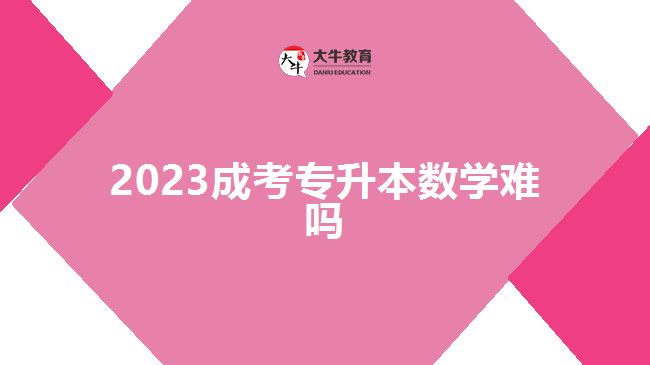 2023成考專(zhuān)升本數(shù)學(xué)難嗎