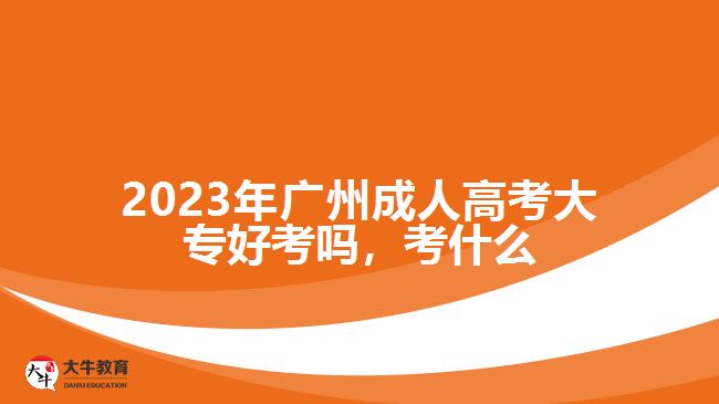 2023年廣州成人高考大專(zhuān)好考嗎，考什么