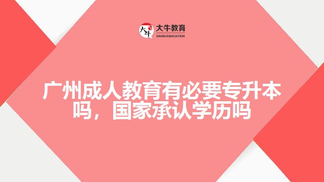 廣州成人教育有必要專升本嗎，國家承認(rèn)學(xué)歷嗎