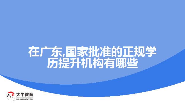 在廣東,國家批準的正規(guī)學(xué)歷提升機構(gòu)有哪些